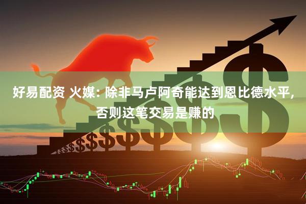 好易配资 火媒: 除非马卢阿奇能达到恩比德水平, 否则这笔交易是赚的