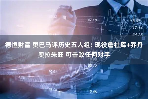 德恒财富 奥巴马评历史五人组: 现役詹杜库+乔丹奥拉朱旺 可击败任何对手
